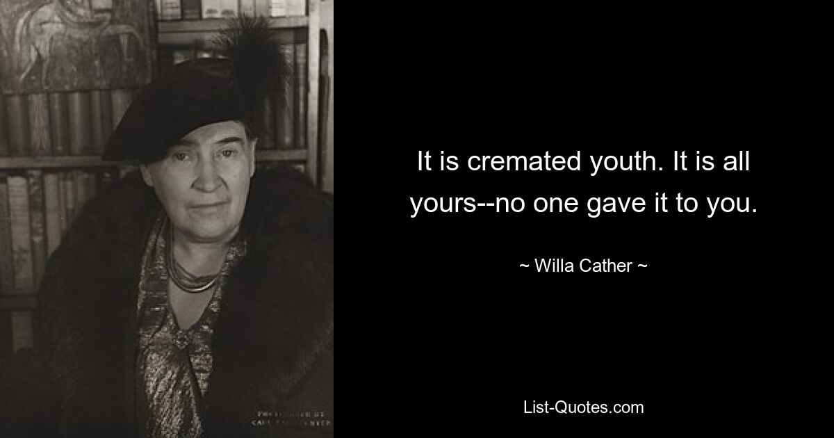 It is cremated youth. It is all yours--no one gave it to you. — © Willa Cather