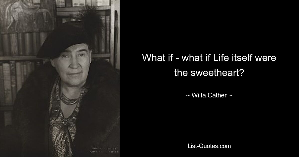 What if - what if Life itself were the sweetheart? — © Willa Cather