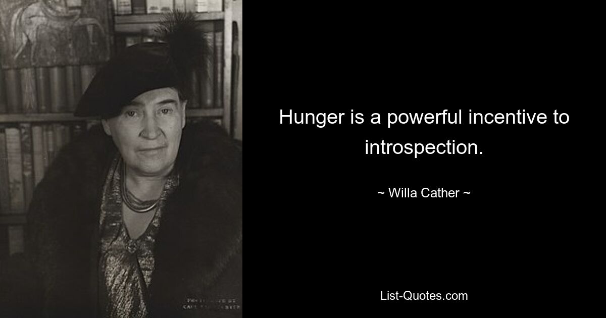 Hunger is a powerful incentive to introspection. — © Willa Cather