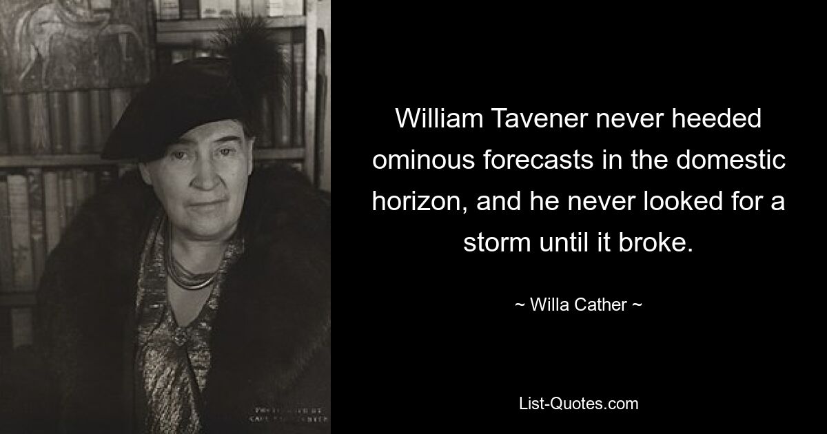 William Tavener never heeded ominous forecasts in the domestic horizon, and he never looked for a storm until it broke. — © Willa Cather