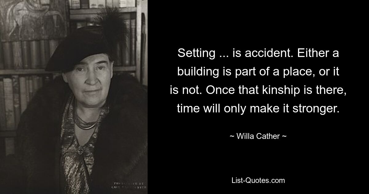 Setting ... is accident. Either a building is part of a place, or it is not. Once that kinship is there, time will only make it stronger. — © Willa Cather