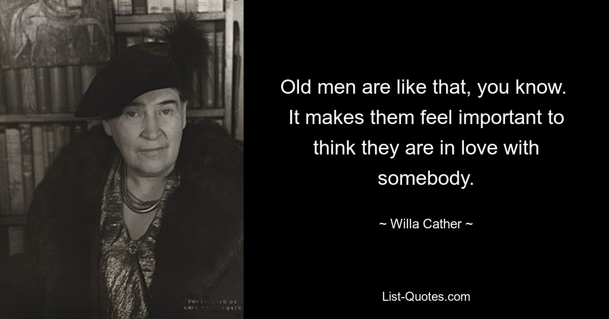 Old men are like that, you know.  It makes them feel important to think they are in love with somebody. — © Willa Cather