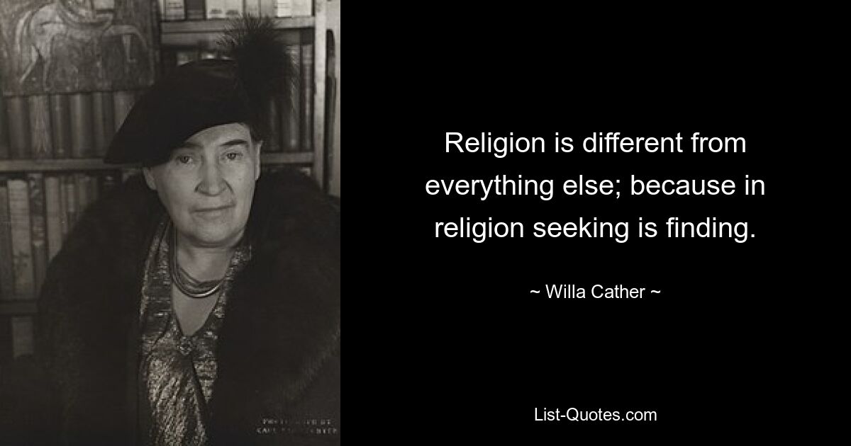 Religion is different from everything else; because in religion seeking is finding. — © Willa Cather