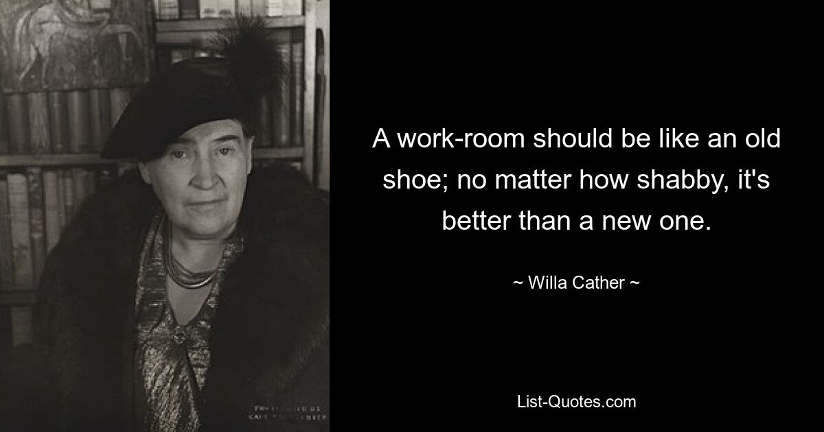 A work-room should be like an old shoe; no matter how shabby, it's better than a new one. — © Willa Cather