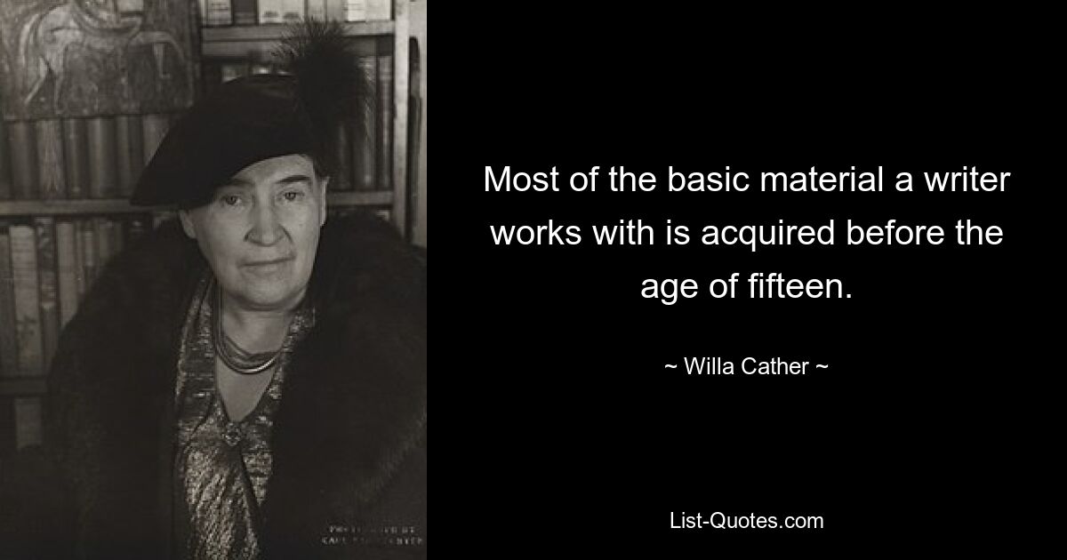 Most of the basic material a writer works with is acquired before the age of fifteen. — © Willa Cather