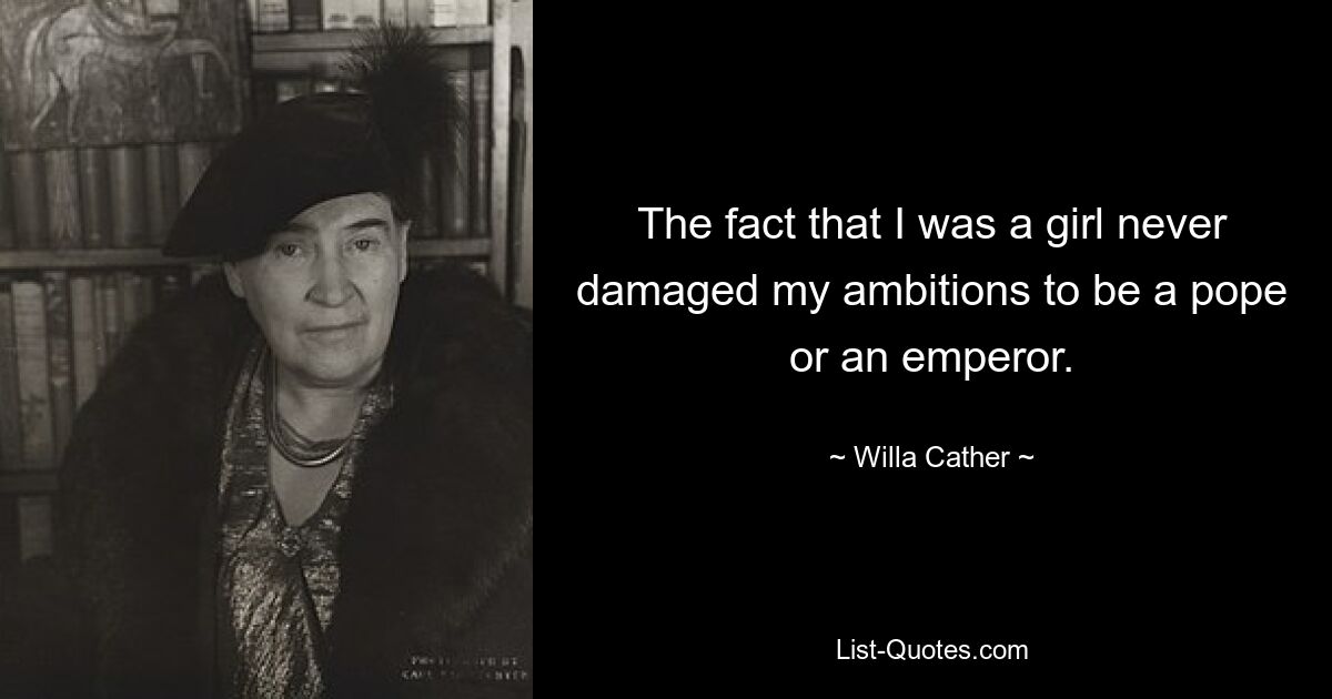 The fact that I was a girl never damaged my ambitions to be a pope or an emperor. — © Willa Cather