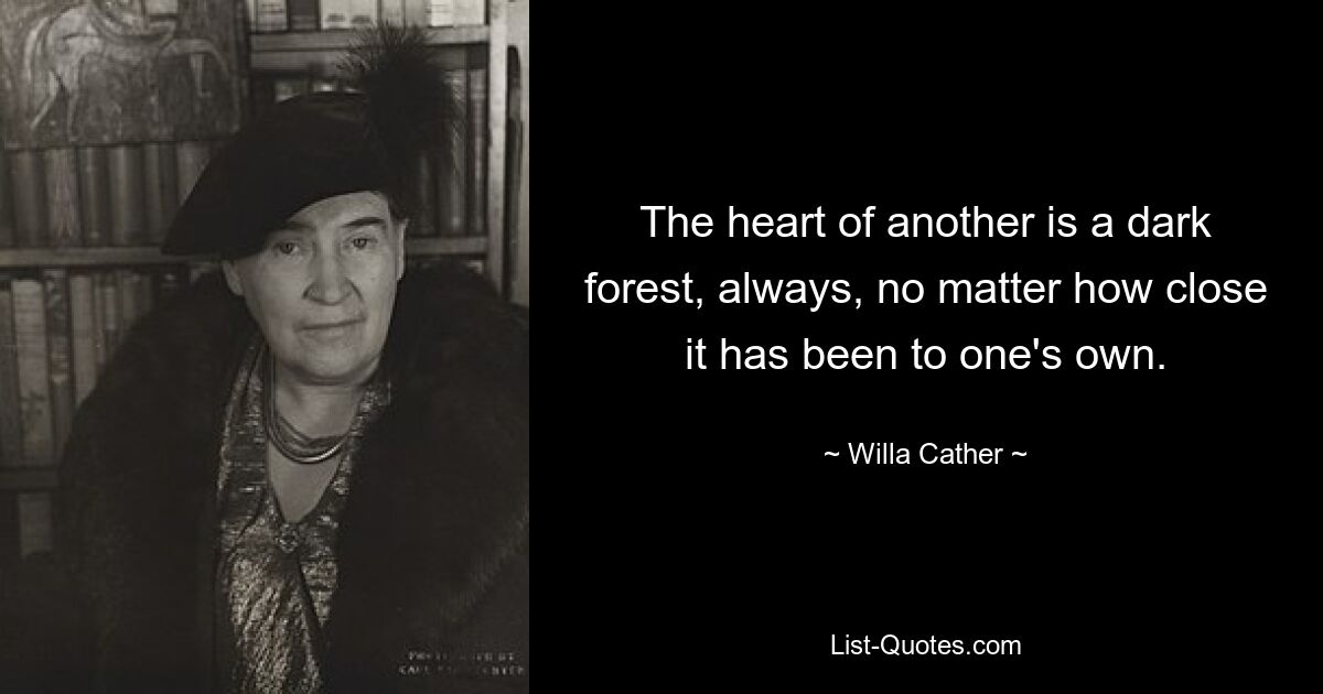 The heart of another is a dark forest, always, no matter how close it has been to one's own. — © Willa Cather