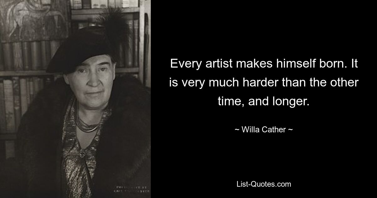 Every artist makes himself born. It is very much harder than the other time, and longer. — © Willa Cather