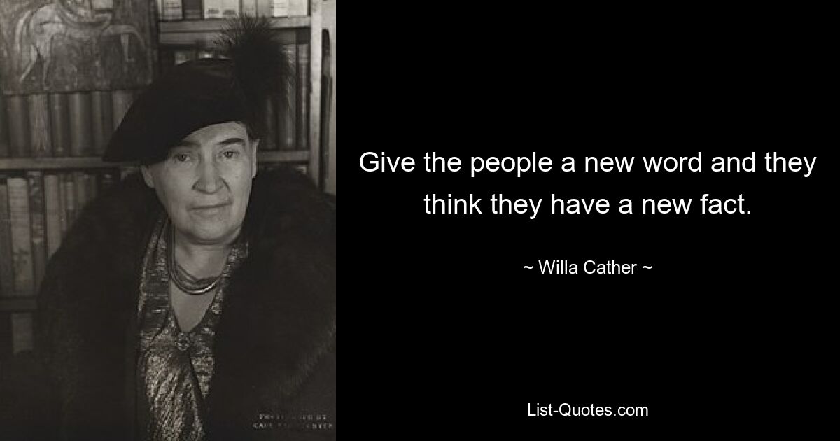 Give the people a new word and they think they have a new fact. — © Willa Cather