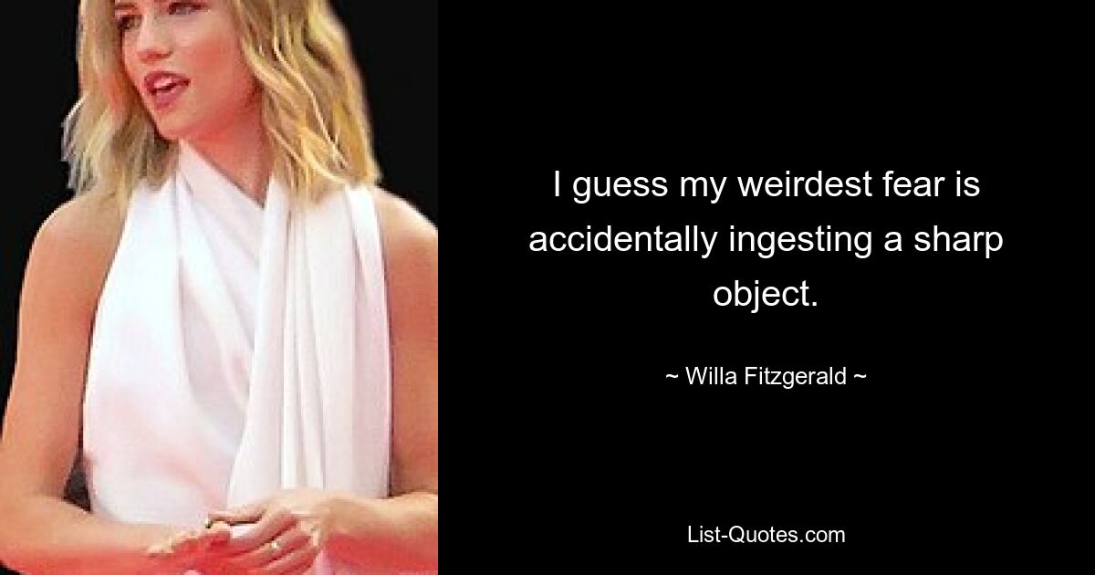 I guess my weirdest fear is accidentally ingesting a sharp object. — © Willa Fitzgerald