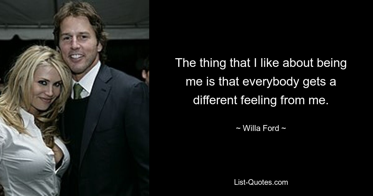 The thing that I like about being me is that everybody gets a different feeling from me. — © Willa Ford