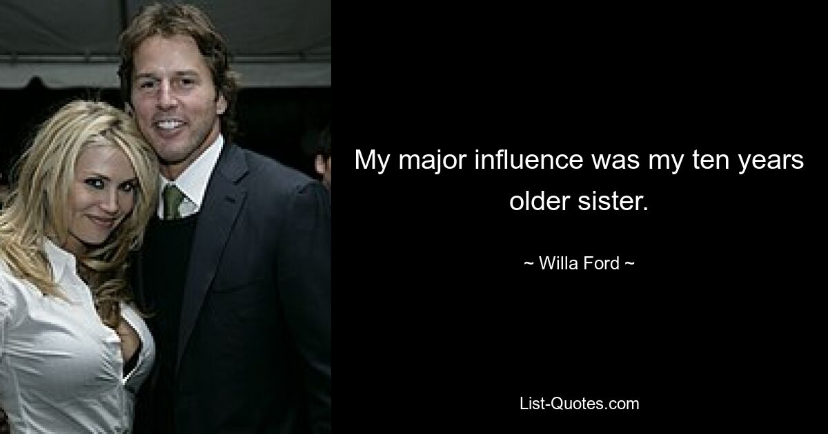 My major influence was my ten years older sister. — © Willa Ford