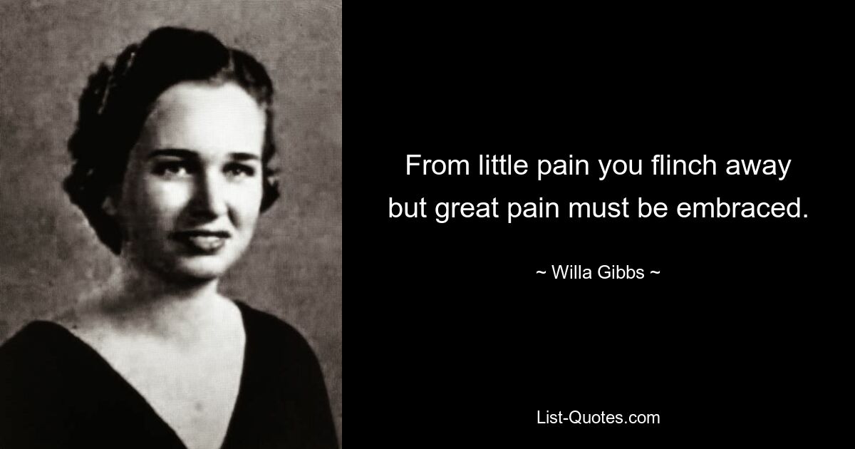 From little pain you flinch away but great pain must be embraced. — © Willa Gibbs