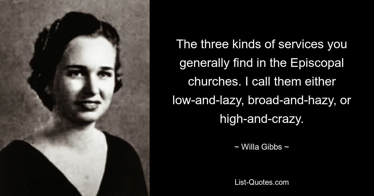 The three kinds of services you generally find in the Episcopal churches. I call them either low-and-lazy, broad-and-hazy, or high-and-crazy. — © Willa Gibbs