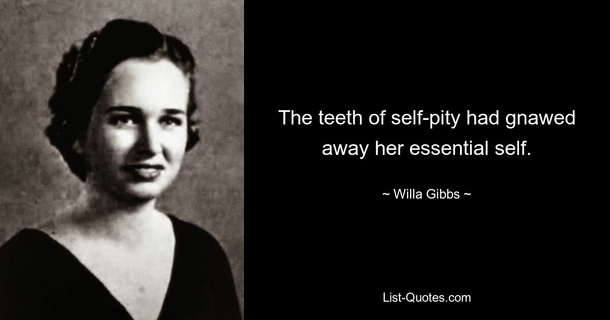 The teeth of self-pity had gnawed away her essential self. — © Willa Gibbs