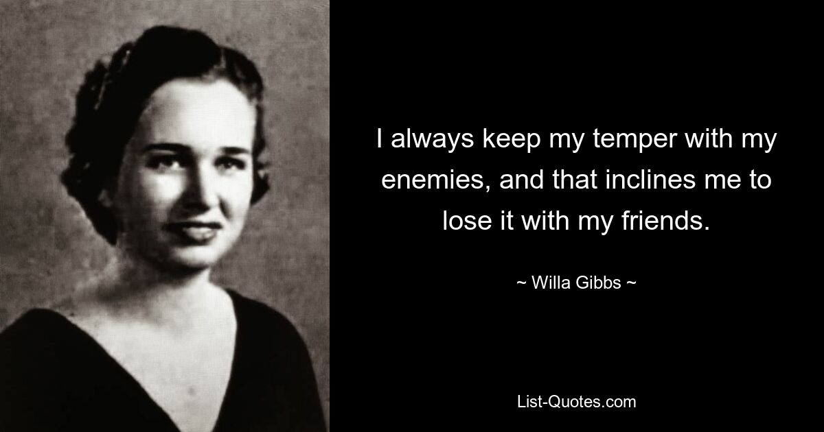 I always keep my temper with my enemies, and that inclines me to lose it with my friends. — © Willa Gibbs