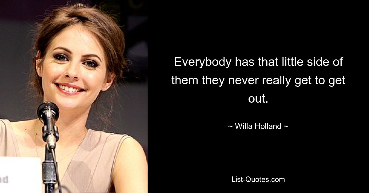 Everybody has that little side of them they never really get to get out. — © Willa Holland