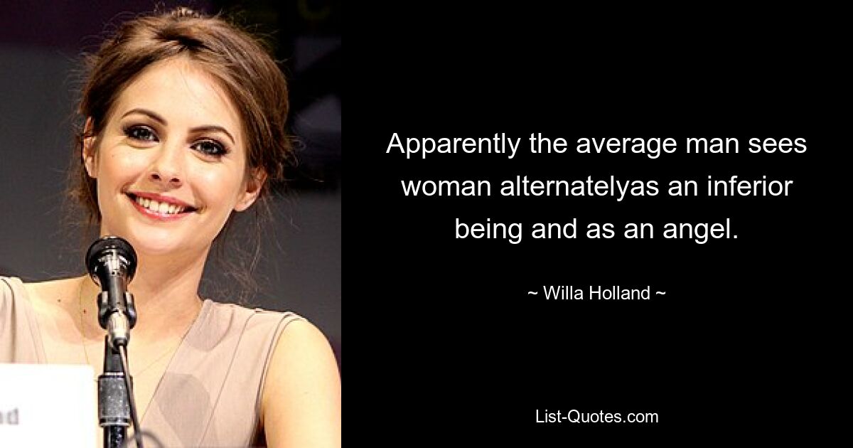 Apparently the average man sees woman alternatelyas an inferior being and as an angel. — © Willa Holland