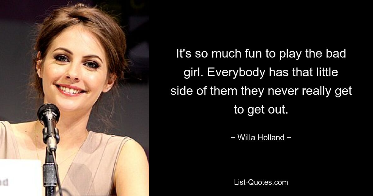 It's so much fun to play the bad girl. Everybody has that little side of them they never really get to get out. — © Willa Holland