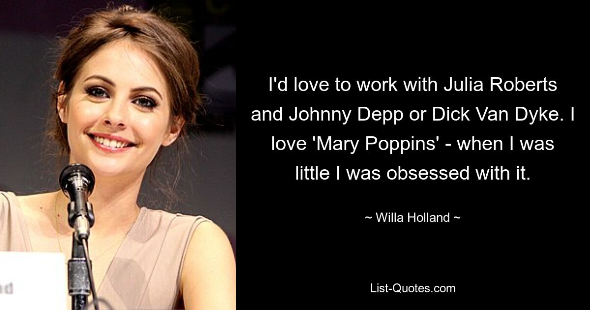 I'd love to work with Julia Roberts and Johnny Depp or Dick Van Dyke. I love 'Mary Poppins' - when I was little I was obsessed with it. — © Willa Holland