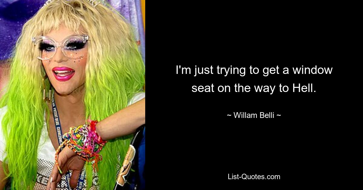 I'm just trying to get a window seat on the way to Hell. — © Willam Belli