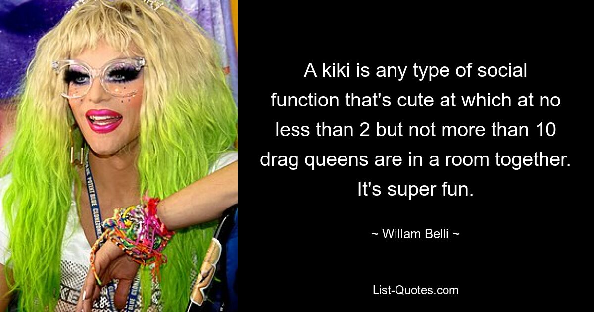 A kiki is any type of social function that's cute at which at no less than 2 but not more than 10 drag queens are in a room together. It's super fun. — © Willam Belli