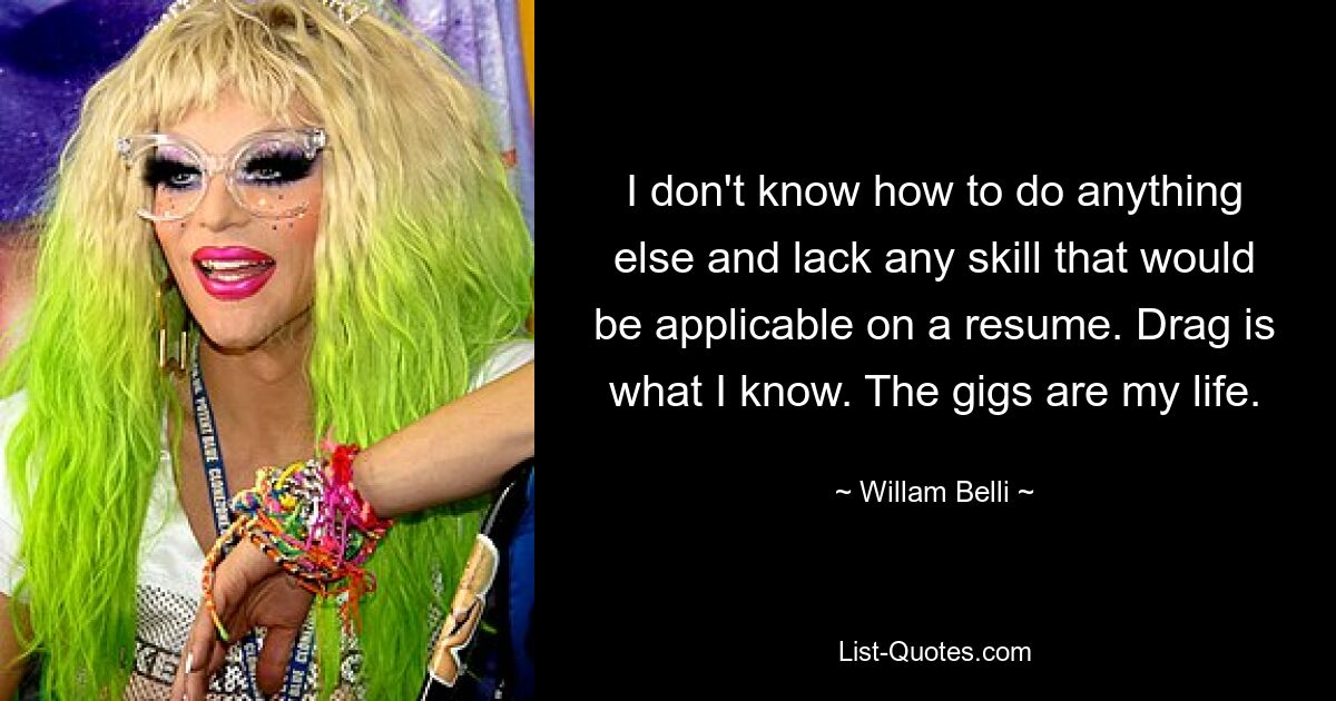 I don't know how to do anything else and lack any skill that would be applicable on a resume. Drag is what I know. The gigs are my life. — © Willam Belli