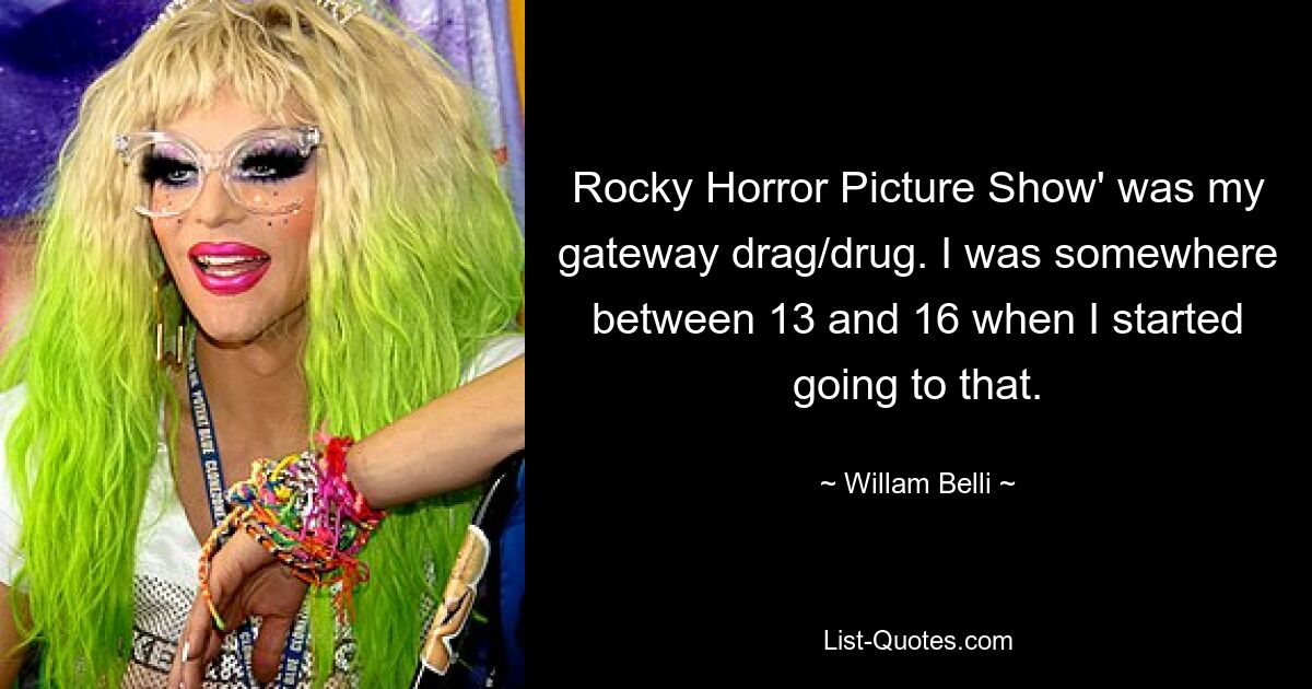 Rocky Horror Picture Show' was my gateway drag/drug. I was somewhere between 13 and 16 when I started going to that. — © Willam Belli