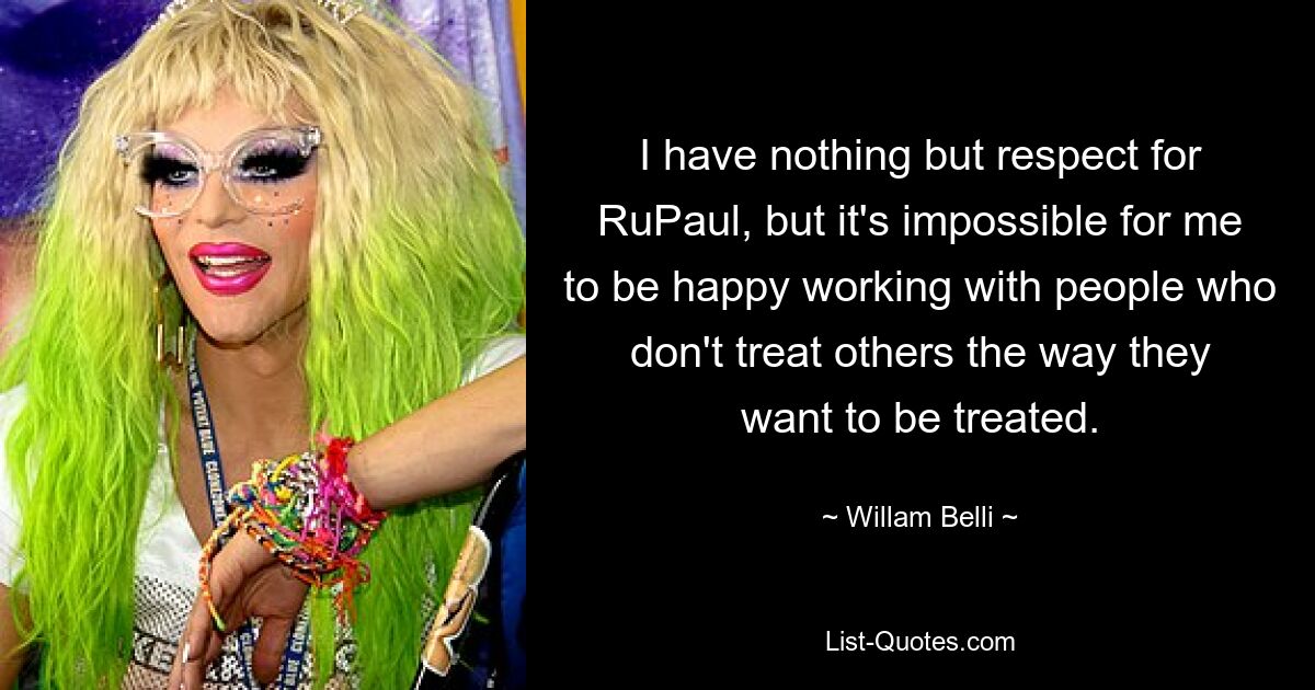 I have nothing but respect for RuPaul, but it's impossible for me to be happy working with people who don't treat others the way they want to be treated. — © Willam Belli