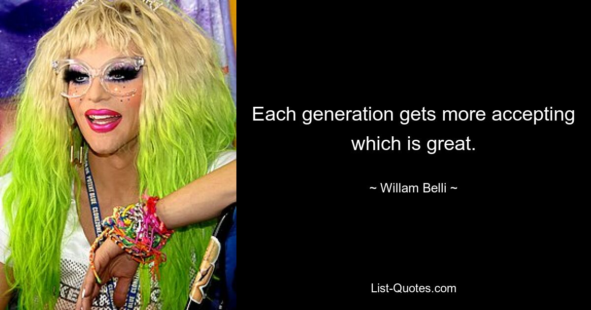 Each generation gets more accepting which is great. — © Willam Belli