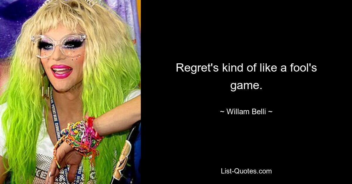 Regret's kind of like a fool's game. — © Willam Belli