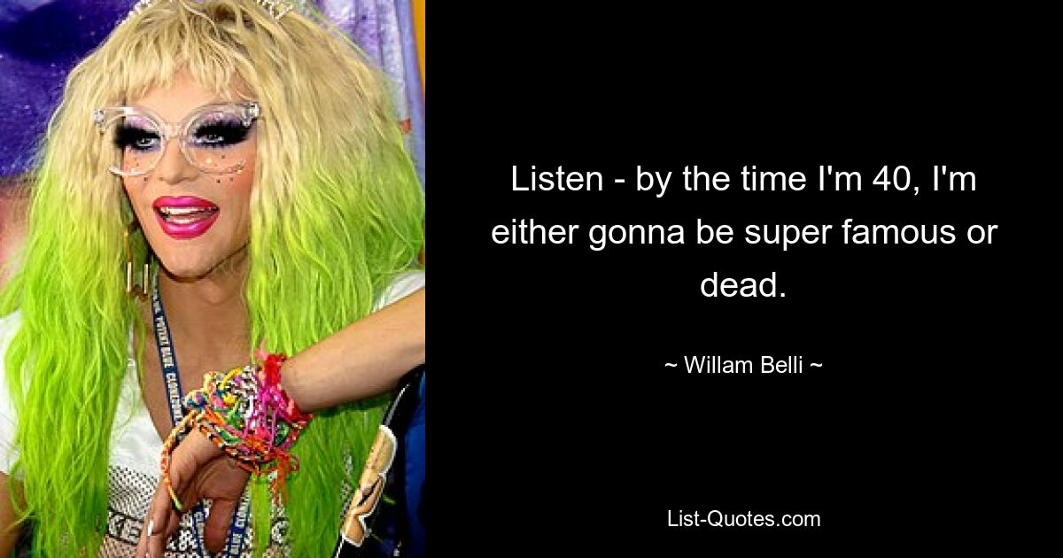 Listen - by the time I'm 40, I'm either gonna be super famous or dead. — © Willam Belli