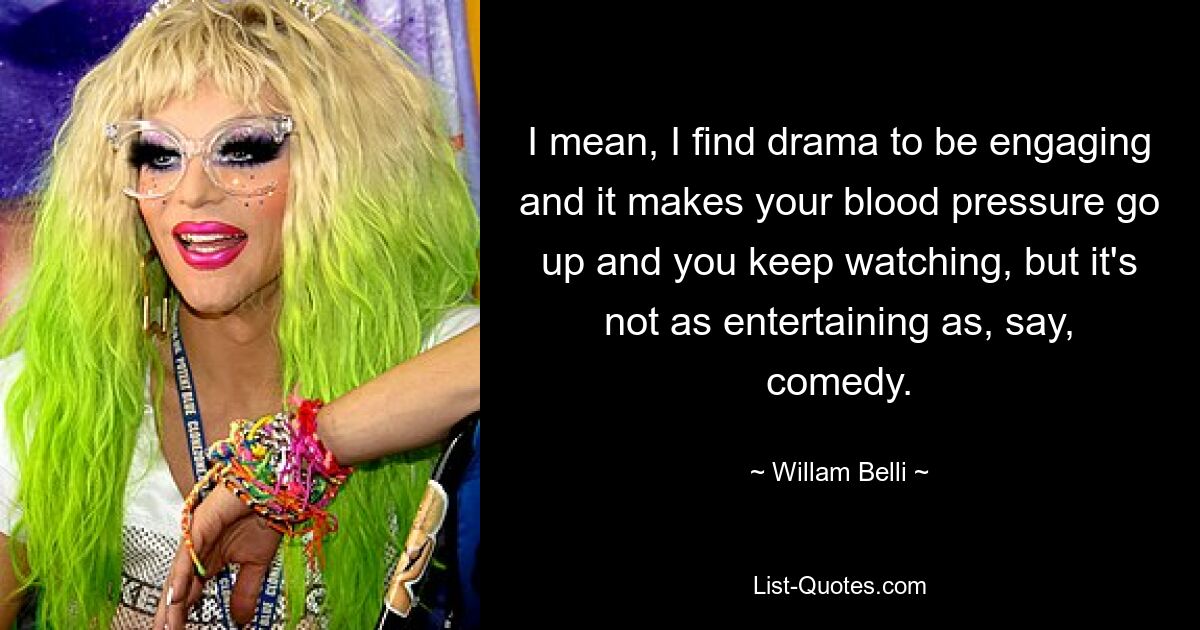 I mean, I find drama to be engaging and it makes your blood pressure go up and you keep watching, but it's not as entertaining as, say, comedy. — © Willam Belli