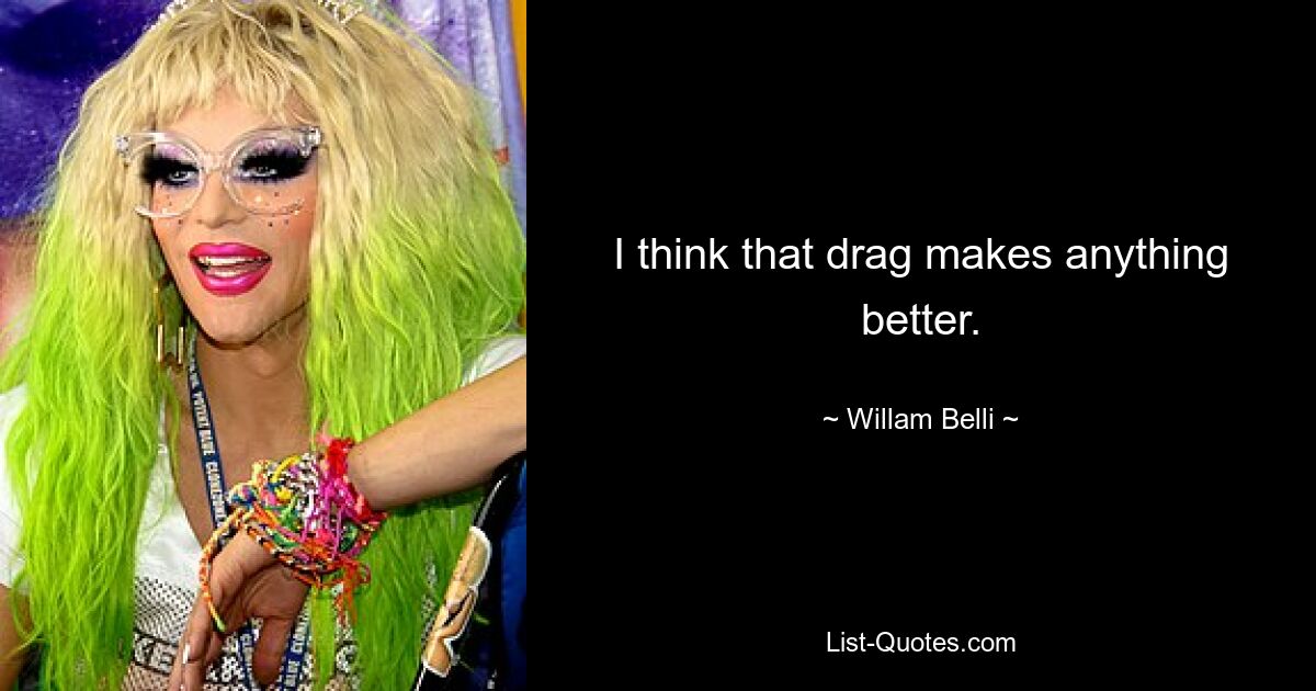 I think that drag makes anything better. — © Willam Belli