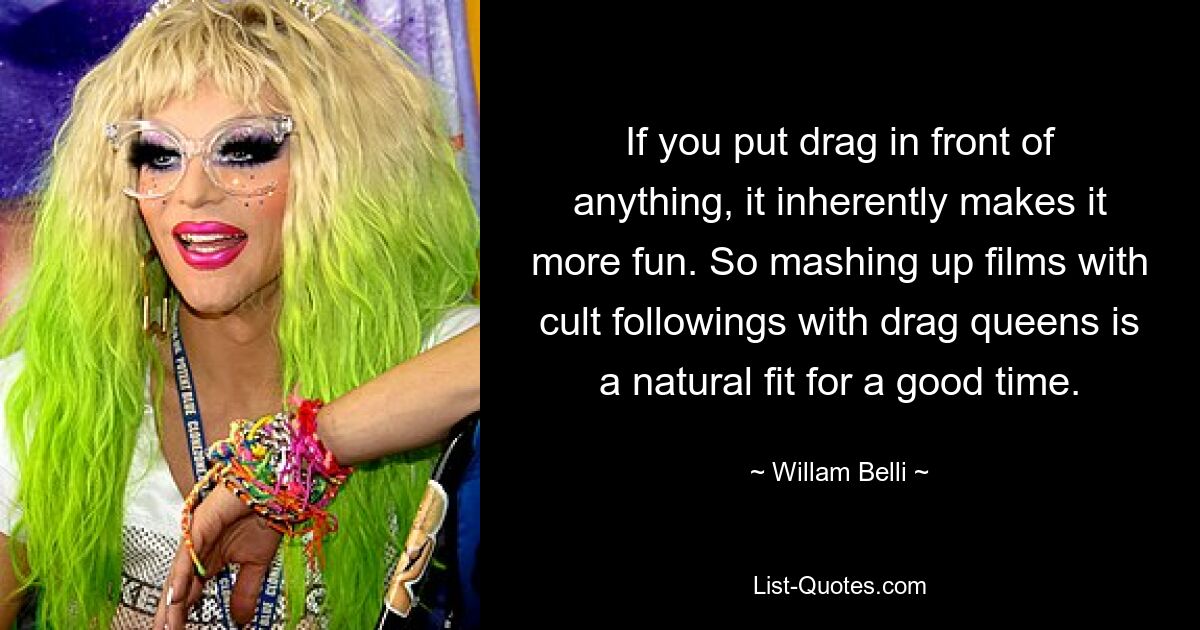 If you put drag in front of anything, it inherently makes it more fun. So mashing up films with cult followings with drag queens is a natural fit for a good time. — © Willam Belli