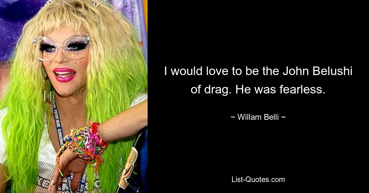 I would love to be the John Belushi of drag. He was fearless. — © Willam Belli