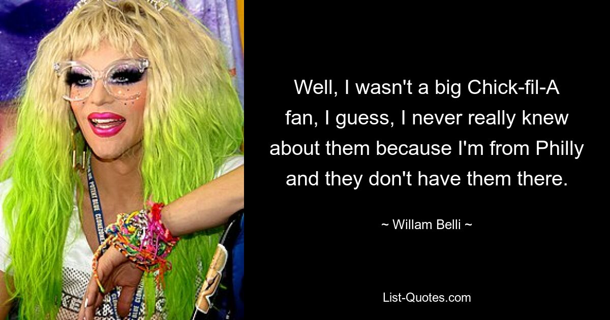 Well, I wasn't a big Chick-fil-A fan, I guess, I never really knew about them because I'm from Philly and they don't have them there. — © Willam Belli