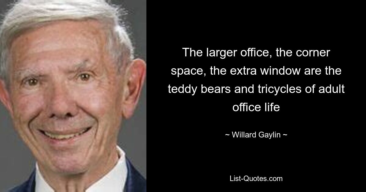 The larger office, the corner space, the extra window are the teddy bears and tricycles of adult office life — © Willard Gaylin