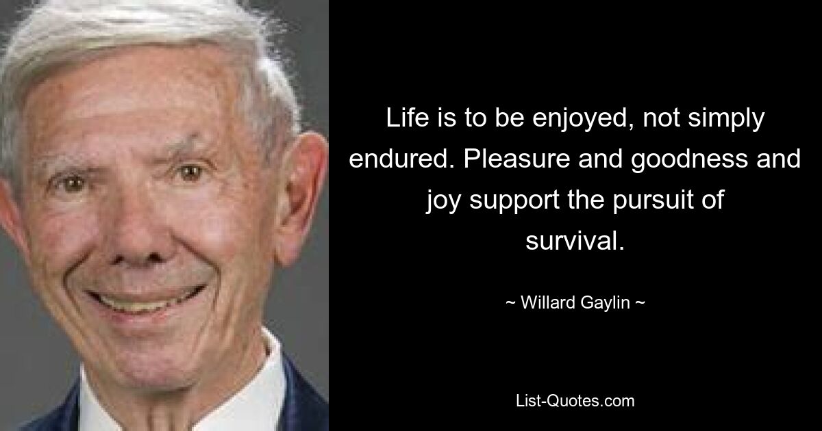 Life is to be enjoyed, not simply endured. Pleasure and goodness and joy support the pursuit of survival. — © Willard Gaylin