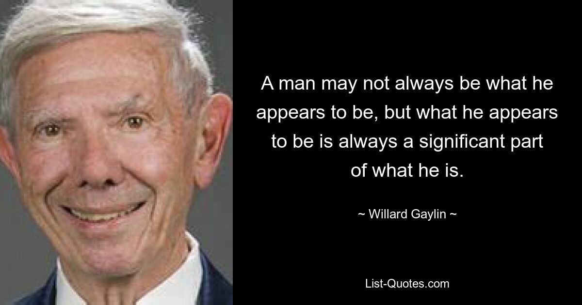 A man may not always be what he appears to be, but what he appears to be is always a significant part of what he is. — © Willard Gaylin