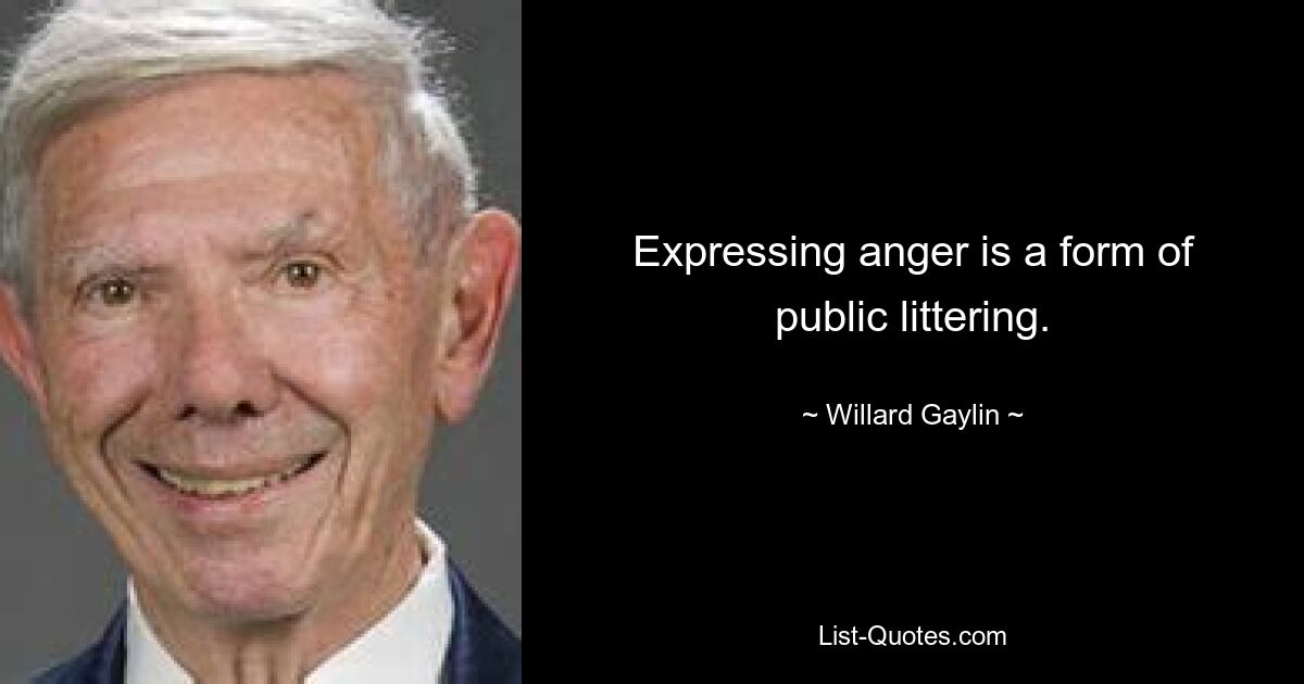 Expressing anger is a form of public littering. — © Willard Gaylin