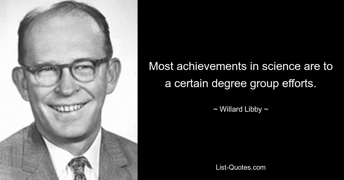 Most achievements in science are to a certain degree group efforts. — © Willard Libby