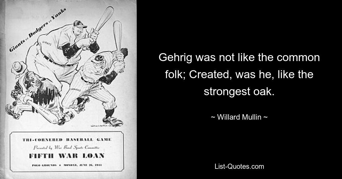 Gehrig was not like the common folk; Created, was he, like the strongest oak. — © Willard Mullin