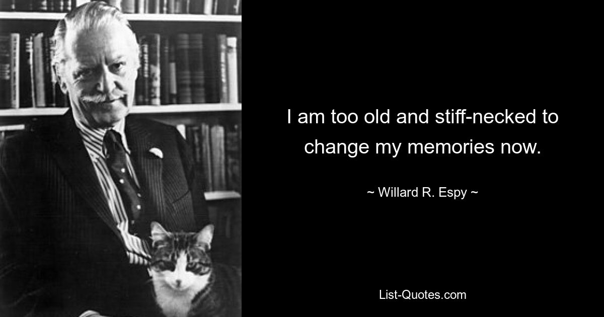 I am too old and stiff-necked to change my memories now. — © Willard R. Espy