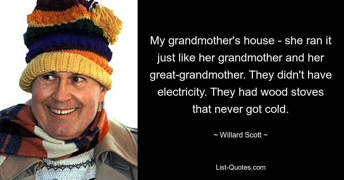 My grandmother's house - she ran it just like her grandmother and her great-grandmother. They didn't have electricity. They had wood stoves that never got cold. — © Willard Scott