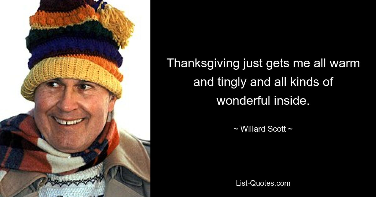 Thanksgiving just gets me all warm and tingly and all kinds of wonderful inside. — © Willard Scott