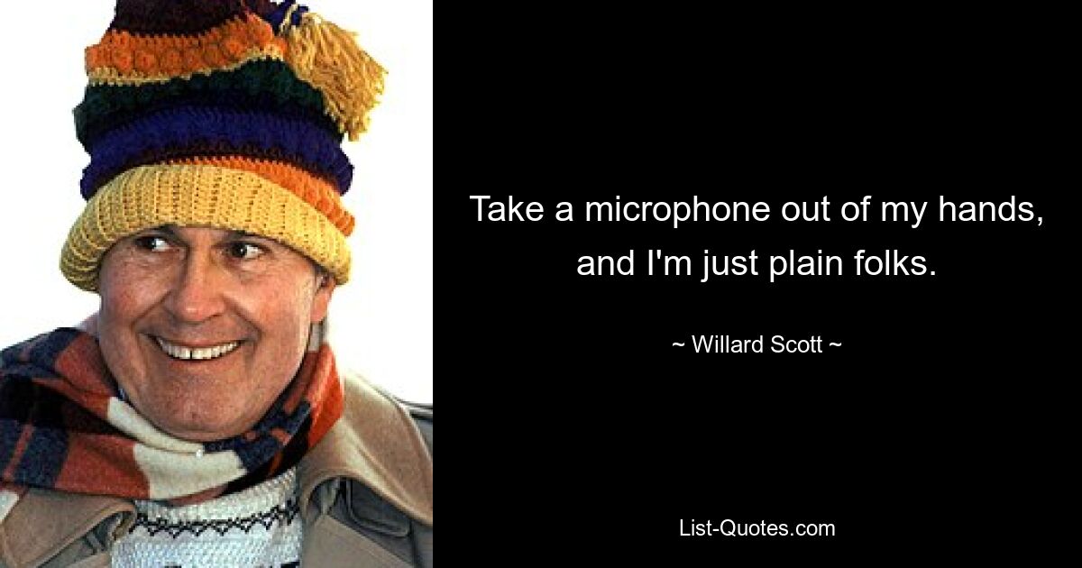 Take a microphone out of my hands, and I'm just plain folks. — © Willard Scott