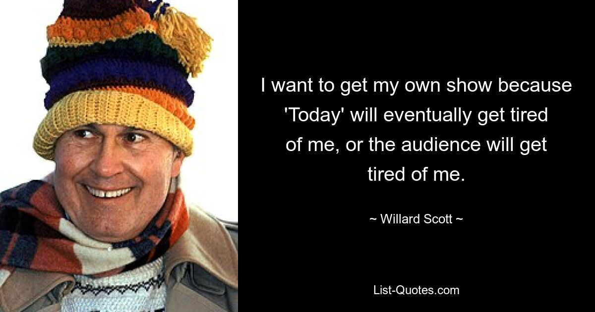 I want to get my own show because 'Today' will eventually get tired of me, or the audience will get tired of me. — © Willard Scott