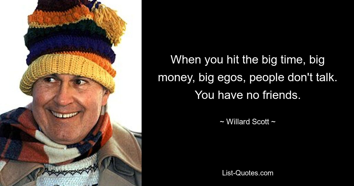 When you hit the big time, big money, big egos, people don't talk. You have no friends. — © Willard Scott