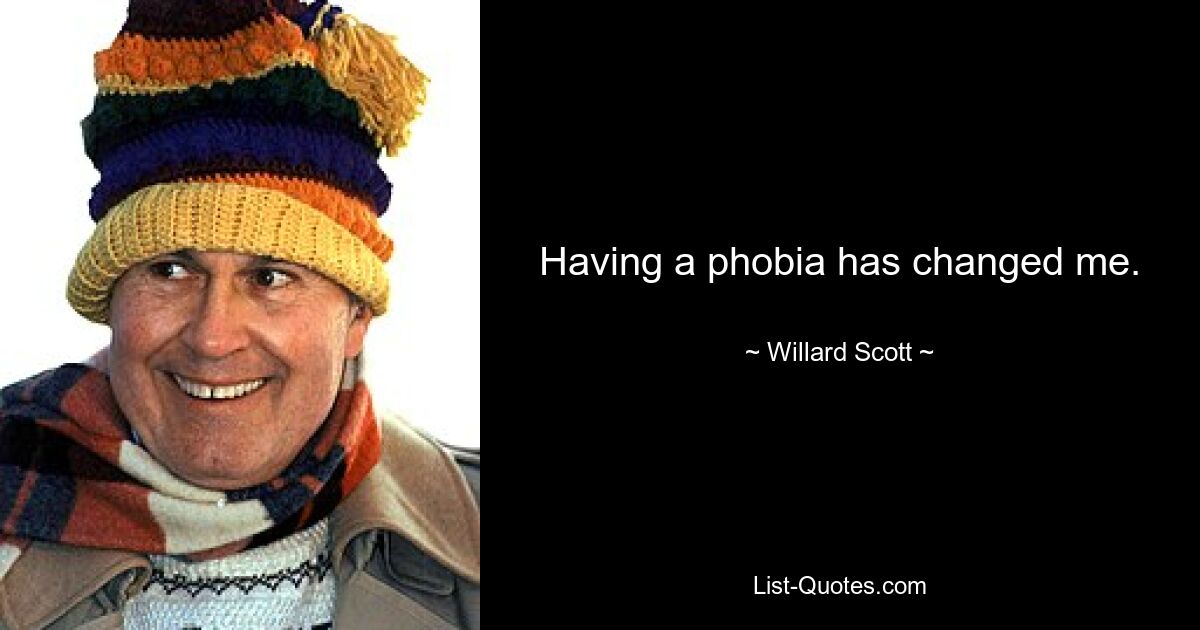 Having a phobia has changed me. — © Willard Scott